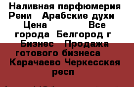Наливная парфюмерия Рени . Арабские духи › Цена ­ 28 000 - Все города, Белгород г. Бизнес » Продажа готового бизнеса   . Карачаево-Черкесская респ.